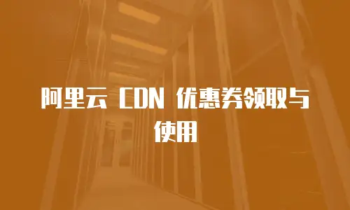 阿里云 CDN 优惠券领取与使用