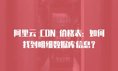 阿里云 CDN 价格表：如何找到明细数据库信息？