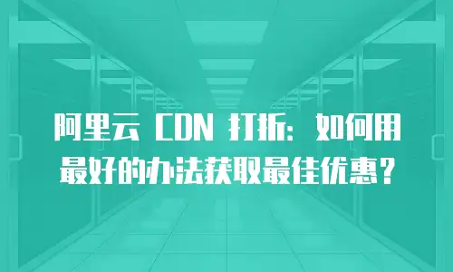 阿里云 CDN 打折：如何用最好的办法获取最佳优惠？