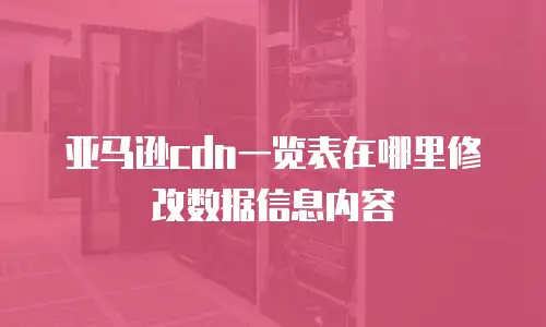 亚马逊cdn一览表在哪里修改数据信息内容