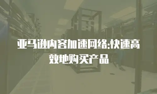 亚马逊内容加速网络:快速高效地购买产品