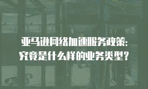 亚马逊网络加速服务政策：究竟是什么样的业务类型？