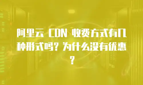 阿里云 CDN 收费方式有几种形式吗？为什么没有优惠？