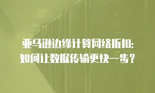 亚马逊边缘计算网络折扣：如何让数据传输更快一步？