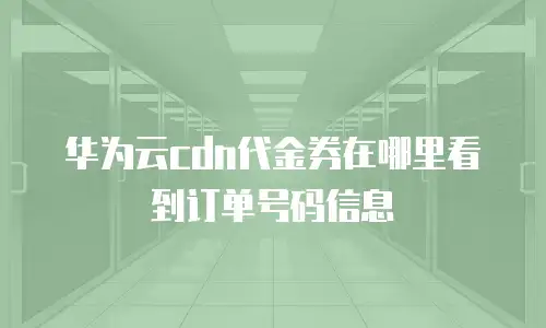 华为云cdn代金券在哪里看到订单号码信息