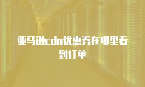 亚马逊cdn优惠券在哪里看到订单