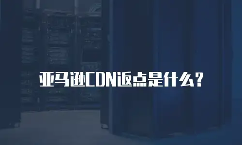 亚马逊CDN返点是什么？