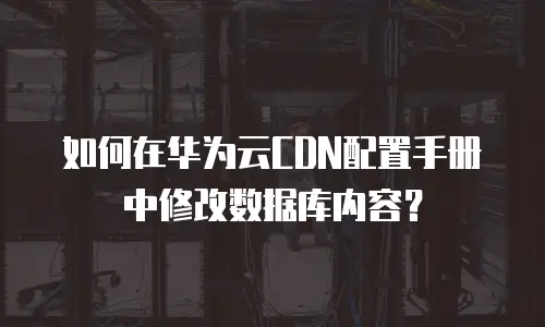 如何在华为云CDN配置手册中修改数据库内容？