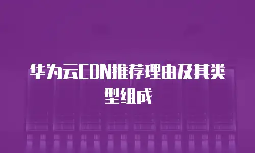 华为云CDN推荐理由及其类型组成