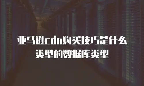亚马逊cdn购买技巧是什么类型的数据库类型