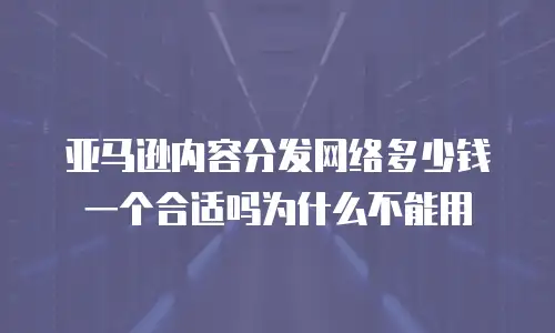 亚马逊内容分发网络多少钱一个合适吗为什么不能用
