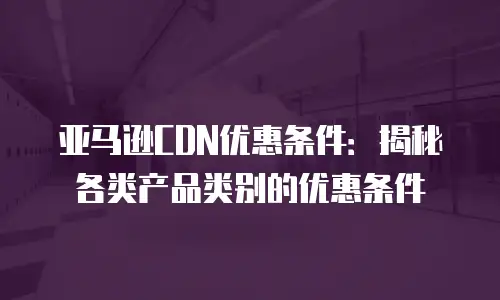 亚马逊CDN优惠条件：揭秘各类产品类别的优惠条件