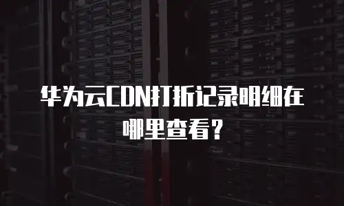华为云CDN打折记录明细在哪里查看？