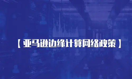 【亚马逊边缘计算网络政策】