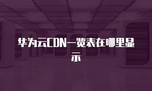 华为云CDN一览表在哪里显示