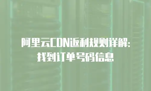 阿里云CDN返利规则详解：找到订单号码信息