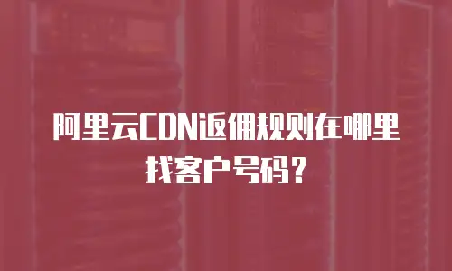 阿里云CDN返佣规则在哪里找客户号码？
