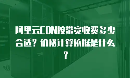 阿里云CDN按带宽收费多少合适？价格计算依据是什么？