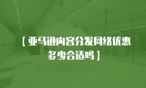 【亚马逊内容分发网络优惠多少合适吗】