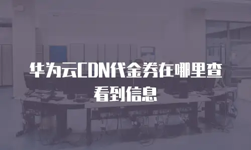 华为云CDN代金券在哪里查看到信息