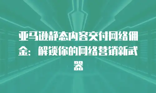 亚马逊静态内容交付网络佣金：解锁你的网络营销新武器