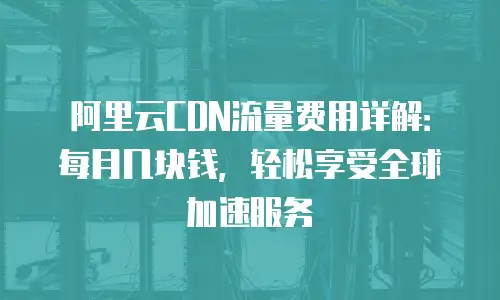 阿里云CDN流量费用详解：每月几块钱，轻松享受全球加速服务