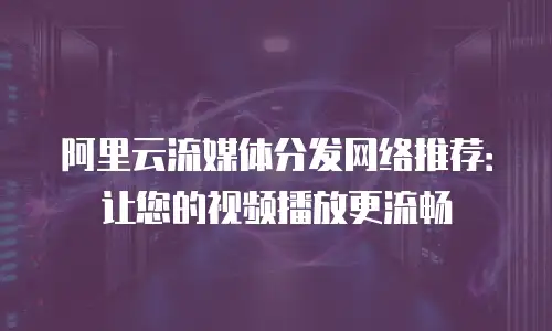 阿里云流媒体分发网络推荐：让您的视频播放更流畅