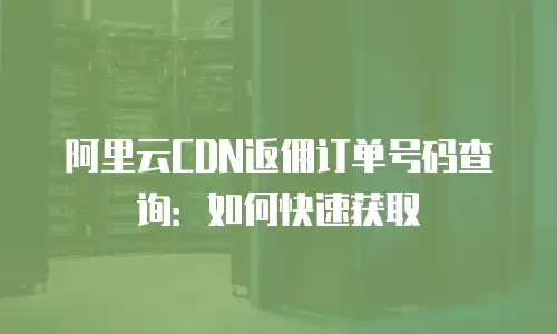 阿里云CDN返佣订单号码查询：如何快速获取