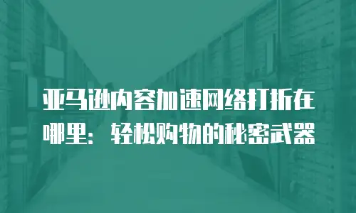 亚马逊内容加速网络打折在哪里：轻松购物的秘密武器