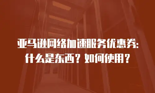 亚马逊网络加速服务优惠券：什么是东西？如何使用？