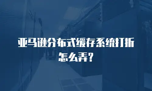 亚马逊分布式缓存系统打折怎么弄？