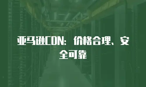 亚马逊CDN：价格合理、安全可靠