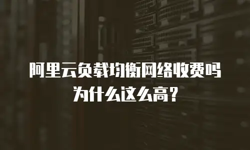 阿里云负载均衡网络收费吗为什么这么高？