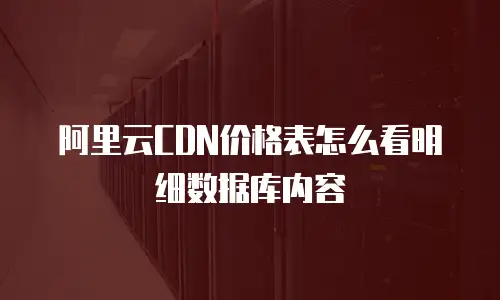阿里云CDN价格表怎么看明细数据库内容