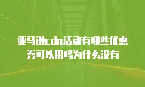 亚马逊cdn活动有哪些优惠券可以用吗为什么没有