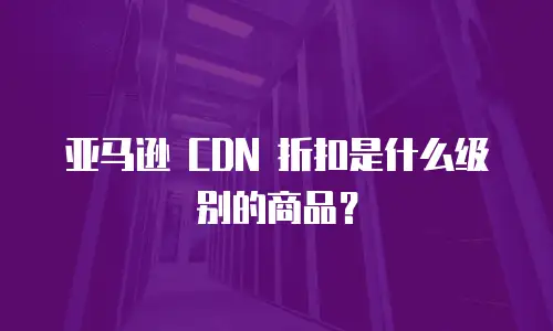 亚马逊 CDN 折扣是什么级别的商品？