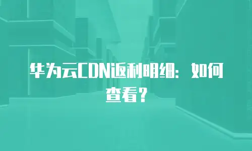 华为云CDN返利明细：如何查看？