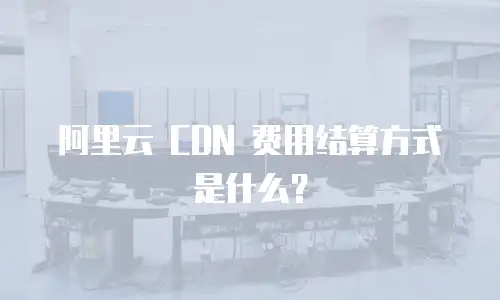 阿里云 CDN 费用结算方式是什么？