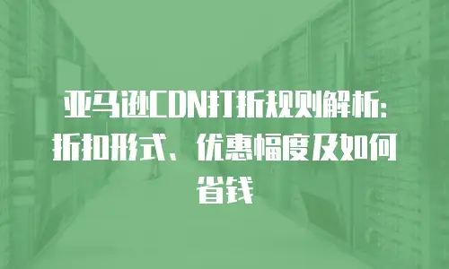 亚马逊CDN打折规则解析：折扣形式、优惠幅度及如何省钱