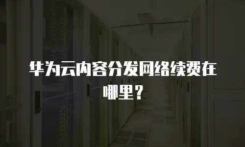 华为云内容分发网络续费在哪里？