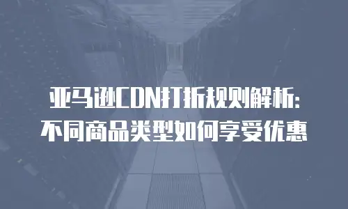 亚马逊CDN打折规则解析：不同商品类型如何享受优惠