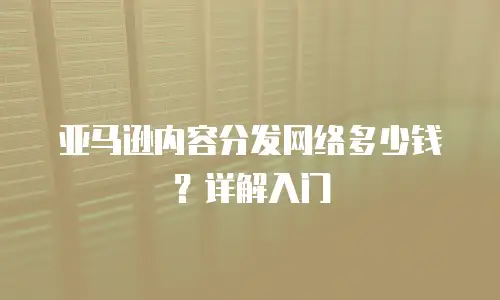 亚马逊内容分发网络多少钱？详解入门