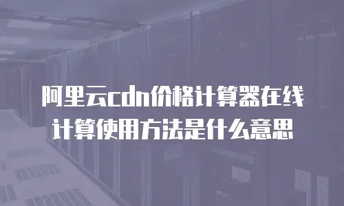 阿里云cdn价格计算器在线计算使用方法是什么意思