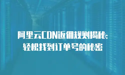 阿里云CDN返佣规则揭秘：轻松找到订单号的秘密