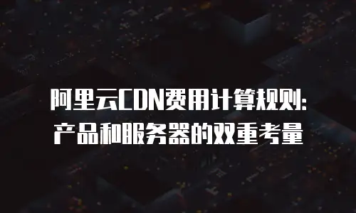 阿里云CDN费用计算规则：产品和服务器的双重考量