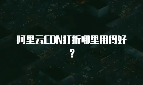 阿里云CDN打折哪里用得好？