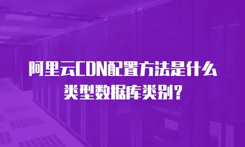 阿里云CDN配置方法是什么类型数据库类别？