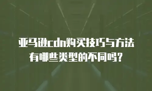 亚马逊cdn购买技巧与方法有哪些类型的不同吗？