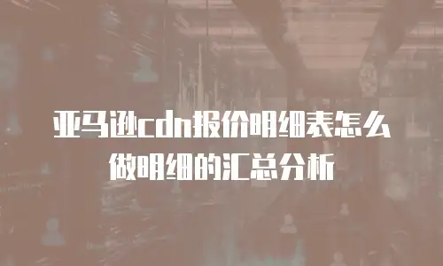 亚马逊cdn报价明细表怎么做明细的汇总分析