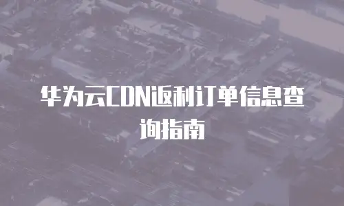 华为云CDN返利订单信息查询指南